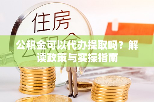 封丘公积金可以代办提取吗？解读政策与实操指南