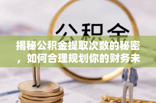 封丘揭秘公积金提取次数的秘密，如何合理规划你的财务未来