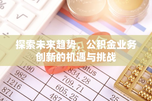 封丘探索未来趋势，公积金业务创新的机遇与挑战