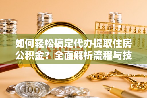 封丘如何轻松搞定代办提取住房公积金？全面解析流程与技巧