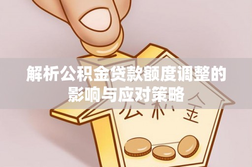 封丘解析公积金贷款额度调整的影响与应对策略