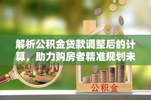 封丘解析公积金贷款调整后的计算，助力购房者精准规划未来