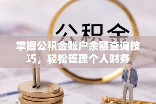 封丘掌握公积金账户余额查询技巧，轻松管理个人财务