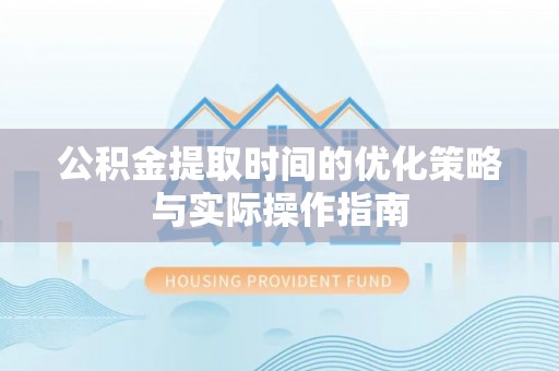 封丘公积金提取时间的优化策略与实际操作指南