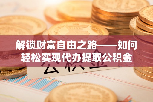 封丘解锁财富自由之路——如何轻松实现代办提取公积金