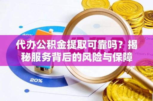 封丘代办公积金提取可靠吗？揭秘服务背后的风险与保障