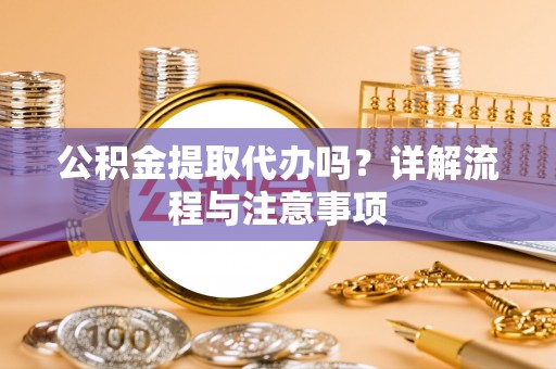 封丘公积金提取代办吗？详解流程与注意事项