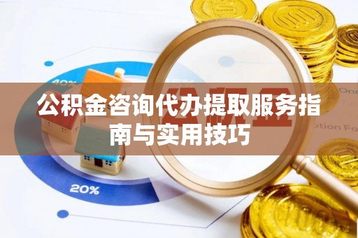 封丘公积金咨询代办提取服务指南与实用技巧