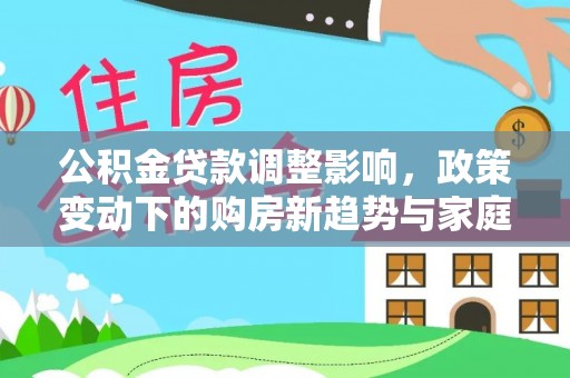 封丘公积金贷款调整影响，政策变动下的购房新趋势与家庭财务规划