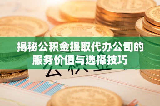 封丘揭秘公积金提取代办公司的服务价值与选择技巧