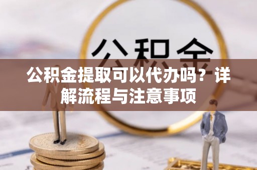 封丘公积金提取可以代办吗？详解流程与注意事项