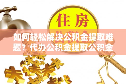 封丘如何轻松解决公积金提取难题？代办公积金提取公积金服务详解