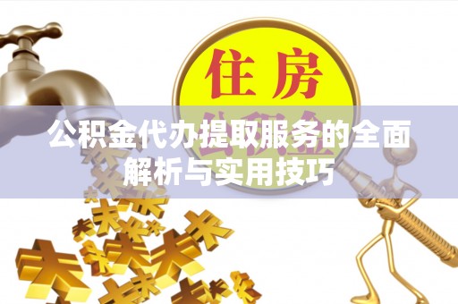 封丘公积金代办提取服务的全面解析与实用技巧