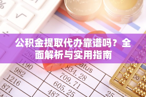 封丘公积金提取代办靠谱吗？全面解析与实用指南