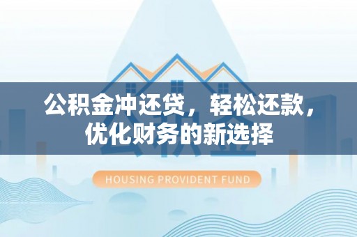 封丘公积金冲还贷，轻松还款，优化财务的新选择