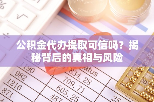 封丘公积金代办提取可信吗？揭秘背后的真相与风险