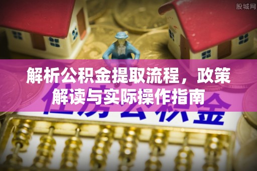 封丘解析公积金提取流程，政策解读与实际操作指南