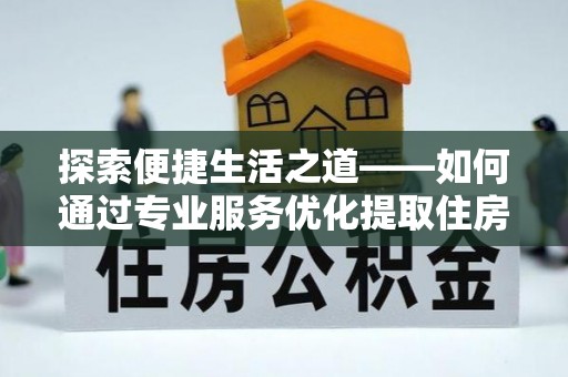 封丘探索便捷生活之道——如何通过专业服务优化提取住房公积金代办体验