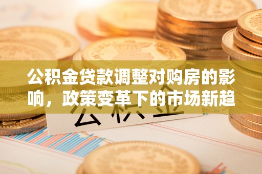 封丘公积金贷款调整对购房的影响，政策变革下的市场新趋势