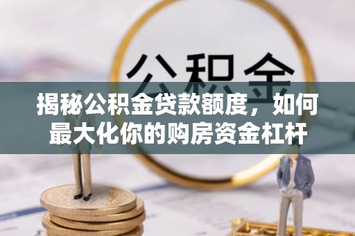 封丘揭秘公积金贷款额度，如何最大化你的购房资金杠杆