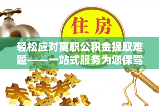 封丘轻松应对离职公积金提取难题——一站式服务为您保驾护航