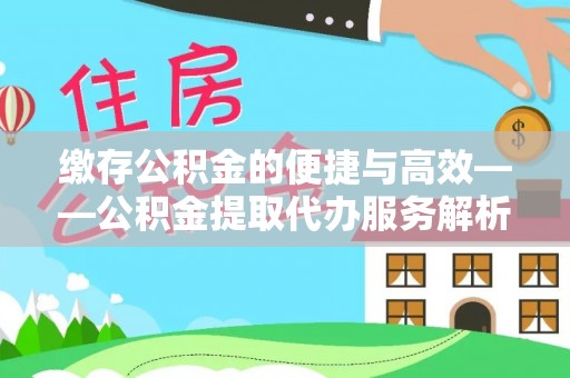封丘缴存公积金的便捷与高效——公积金提取代办服务解析