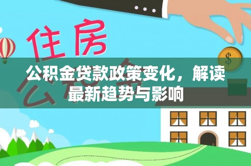 封丘公积金贷款政策变化，解读最新趋势与影响