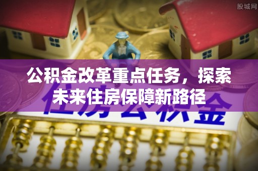 封丘公积金改革重点任务，探索未来住房保障新路径