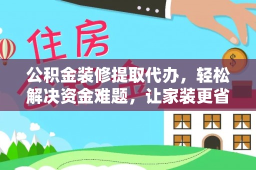 封丘公积金装修提取代办，轻松解决资金难题，让家装更省心