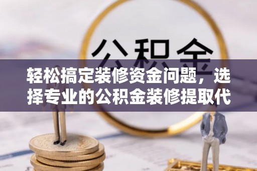 封丘轻松搞定装修资金问题，选择专业的公积金装修提取代办服务