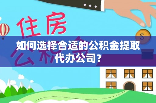 封丘如何选择合适的公积金提取代办公司？