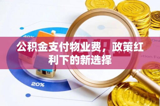 封丘公积金支付物业费，政策红利下的新选择