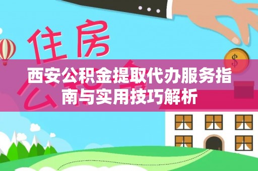封丘西安公积金提取代办服务指南与实用技巧解析