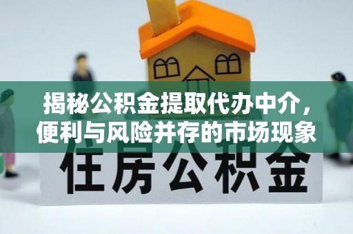 封丘揭秘公积金提取代办中介，便利与风险并存的市场现象