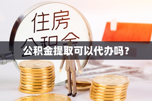 封丘公积金提取可以代办吗？