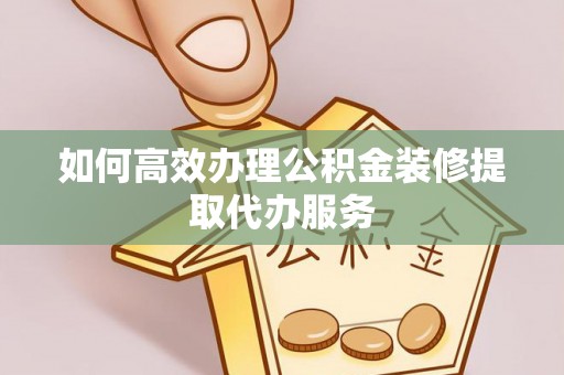 封丘如何高效办理公积金装修提取代办服务