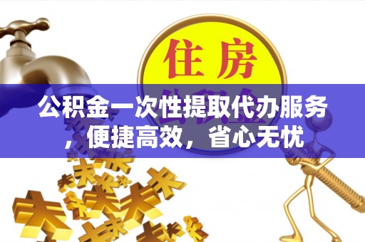 封丘公积金一次性提取代办服务，便捷高效，省心无忧