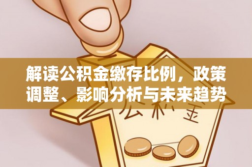 封丘解读公积金缴存比例，政策调整、影响分析与未来趋势