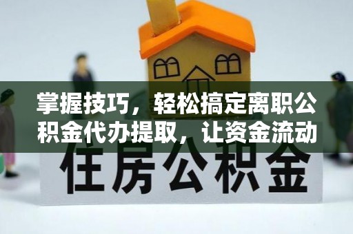 封丘掌握技巧，轻松搞定离职公积金代办提取，让资金流动更便捷