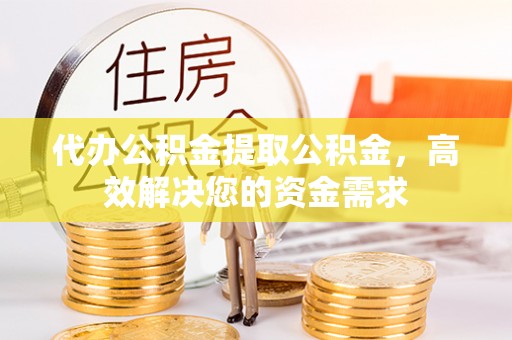 封丘代办公积金提取公积金，高效解决您的资金需求