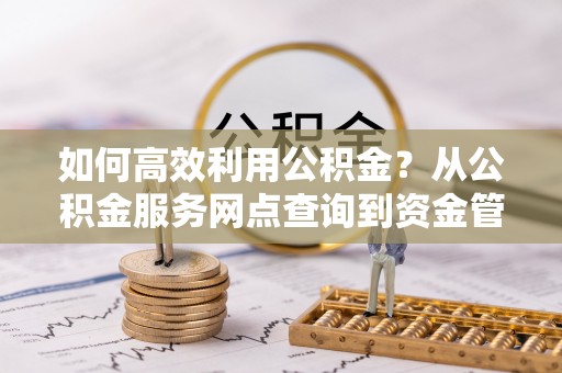 封丘如何高效利用公积金？从公积金服务网点查询到资金管理全攻略