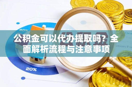 封丘公积金可以代办提取吗？全面解析流程与注意事项