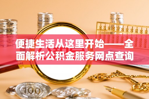 封丘便捷生活从这里开始——全面解析公积金服务网点查询技巧