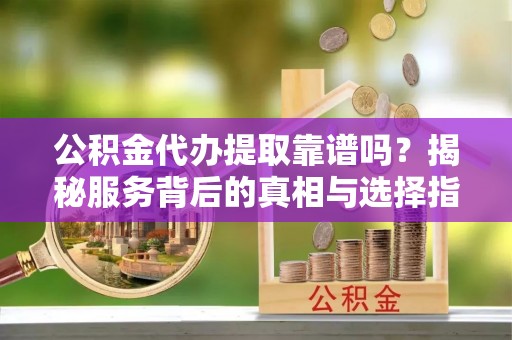封丘公积金代办提取靠谱吗？揭秘服务背后的真相与选择指南
