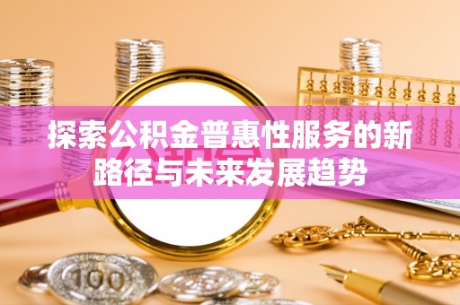 封丘探索公积金普惠性服务的新路径与未来发展趋势