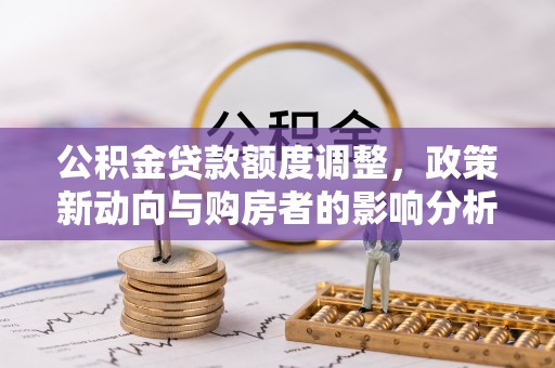 封丘公积金贷款额度调整，政策新动向与购房者的影响分析