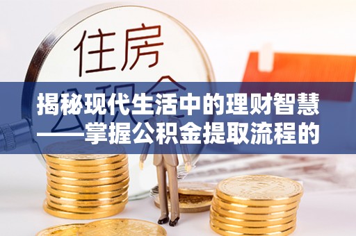 封丘揭秘现代生活中的理财智慧——掌握公积金提取流程的必备指南