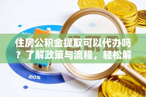 封丘住房公积金提取可以代办吗？了解政策与流程，轻松解决疑问