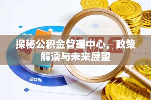 封丘探秘公积金管理中心，政策解读与未来展望