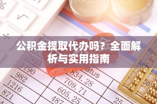 封丘公积金提取代办吗？全面解析与实用指南